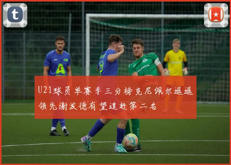 U21球员单赛季三分榜克尼佩尔遥遥领先谢泼德有望追赶第二名