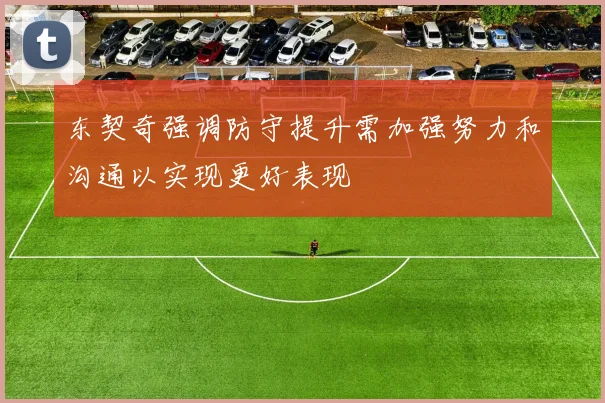 东契奇强调防守提升需加强努力和沟通以实现更好表现