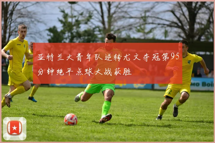 亚特兰大青年队逆转尤文夺冠第95分钟绝平点球大战获胜